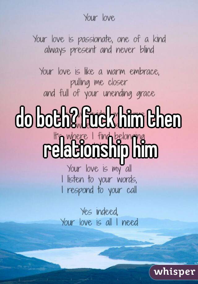 do both? fuck him then relationship him