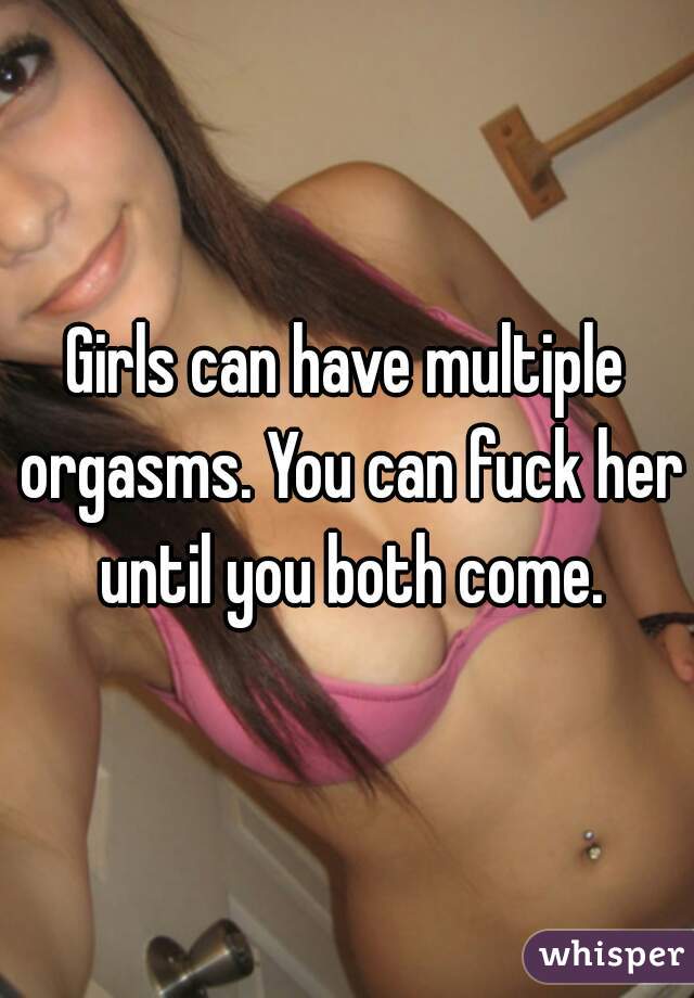 Girls can have multiple orgasms. You can fuck her until you both come.