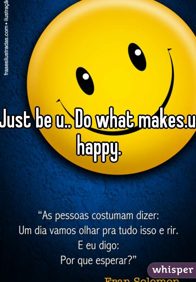 Just be u.. Do what makes.u happy.