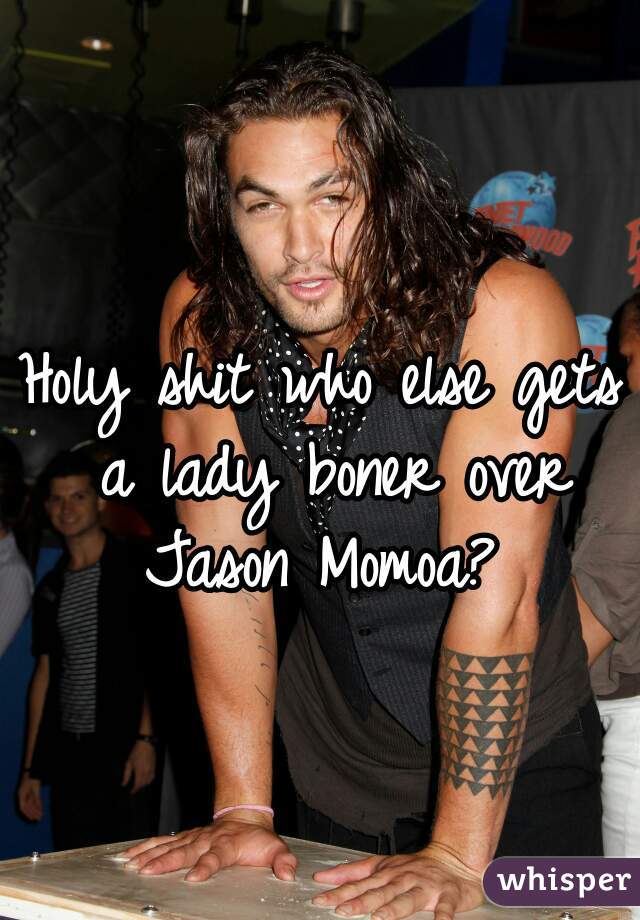 Holy shit who else gets a lady boner over Jason Momoa? 