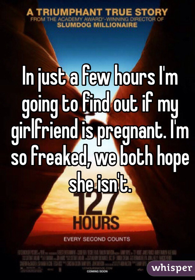 In just a few hours I'm going to find out if my girlfriend is pregnant. I'm so freaked, we both hope she isn't.