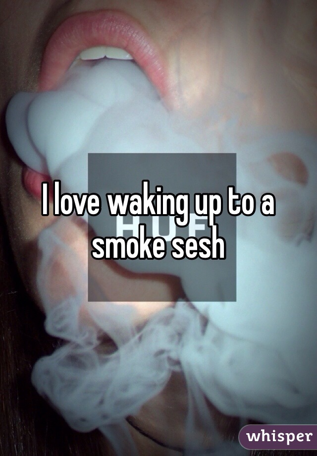 I love waking up to a smoke sesh 