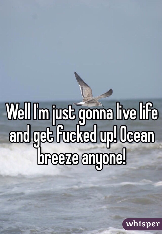 Well I'm just gonna live life and get fucked up! Ocean breeze anyone! 