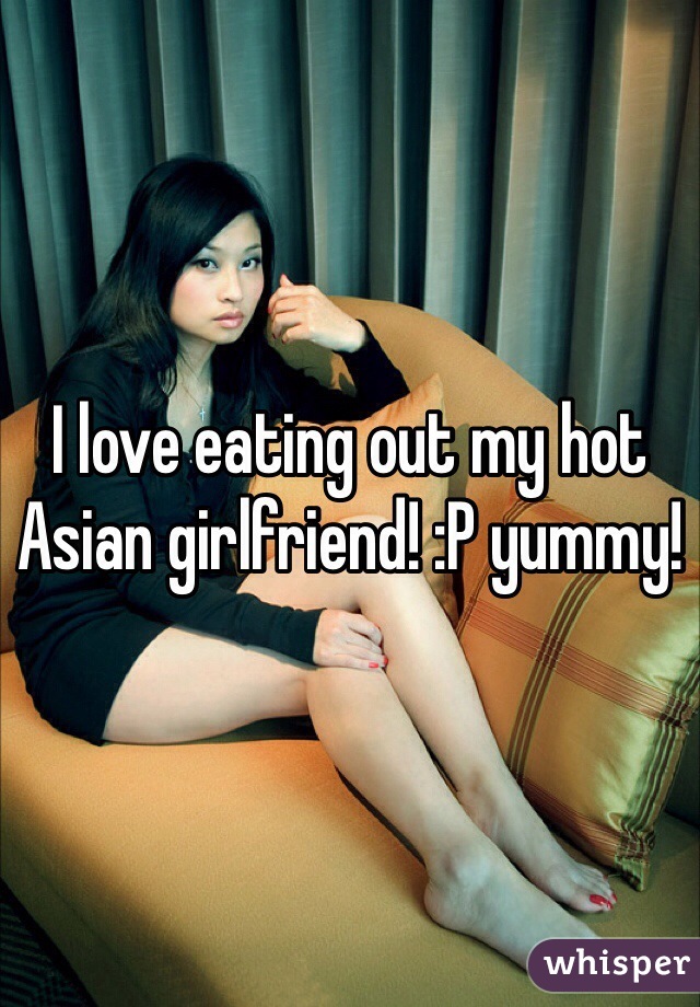 I love eating out my hot Asian girlfriend! :P yummy! 
