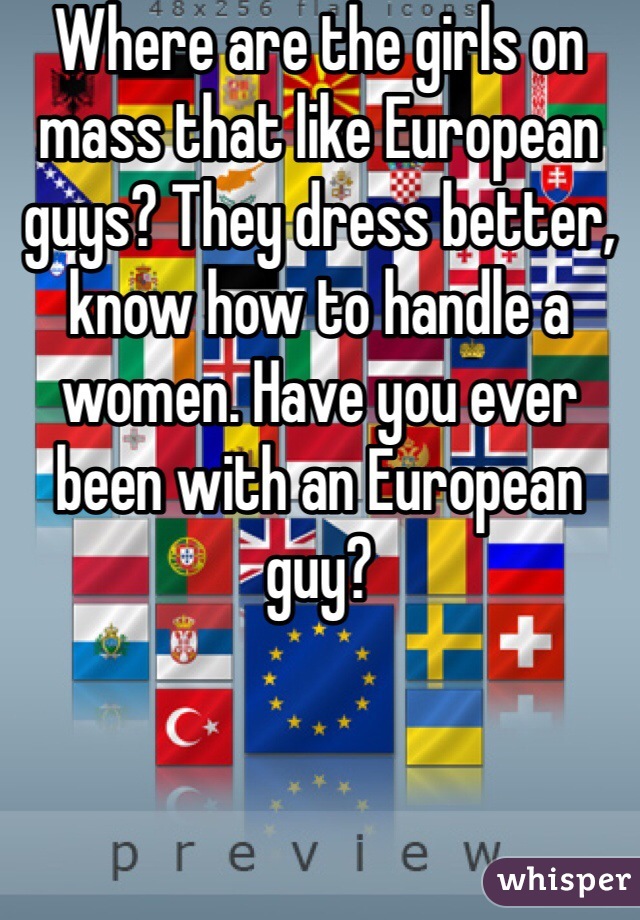 Where are the girls on mass that like European guys? They dress better, know how to handle a women. Have you ever been with an European guy?