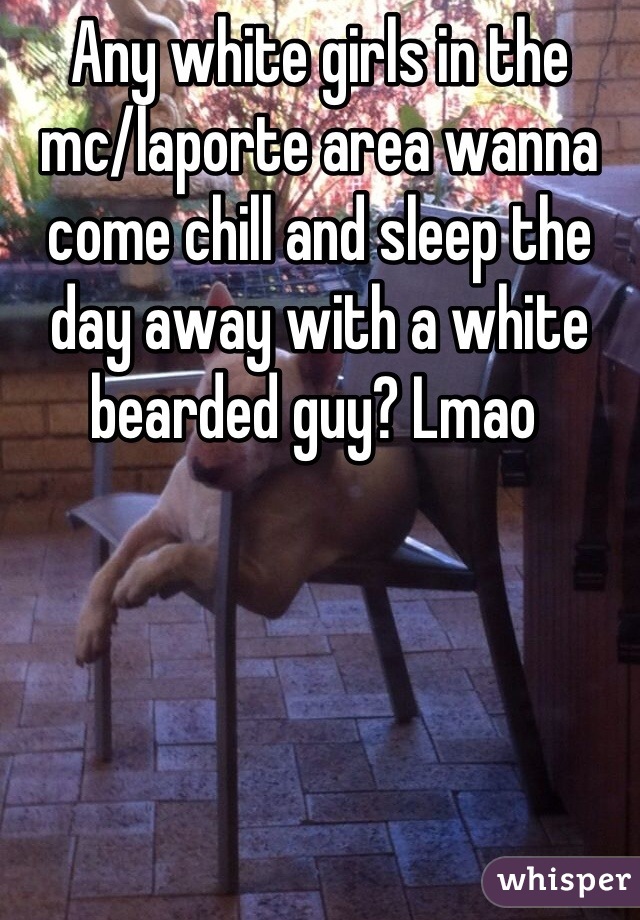 Any white girls in the mc/laporte area wanna come chill and sleep the day away with a white bearded guy? Lmao 