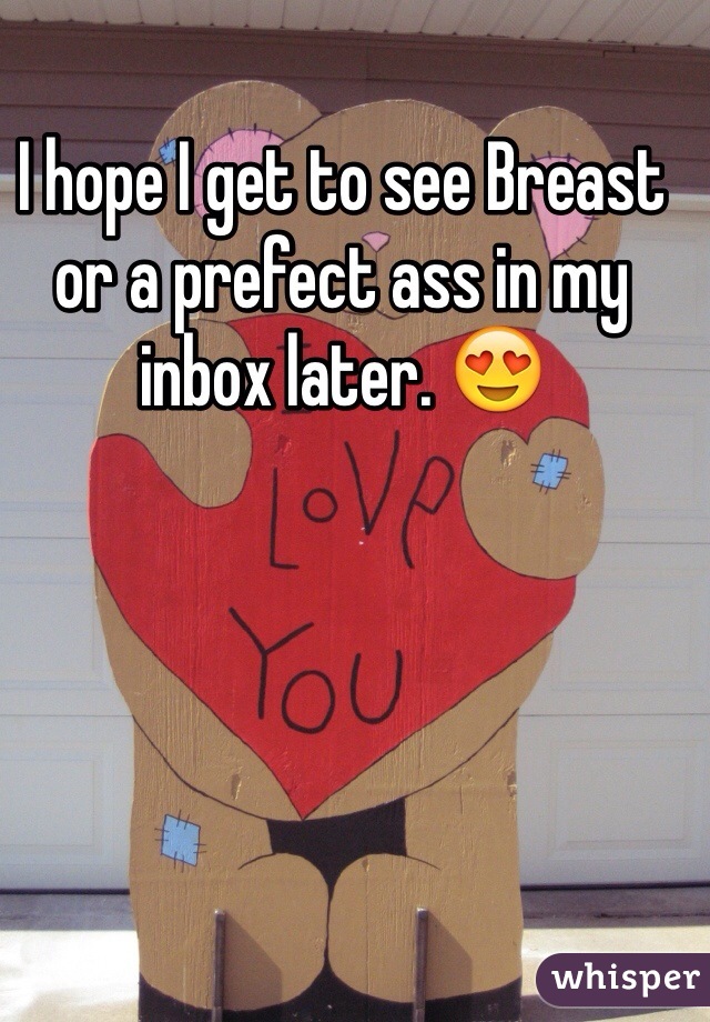 I hope I get to see Breast or a prefect ass in my inbox later. 😍
