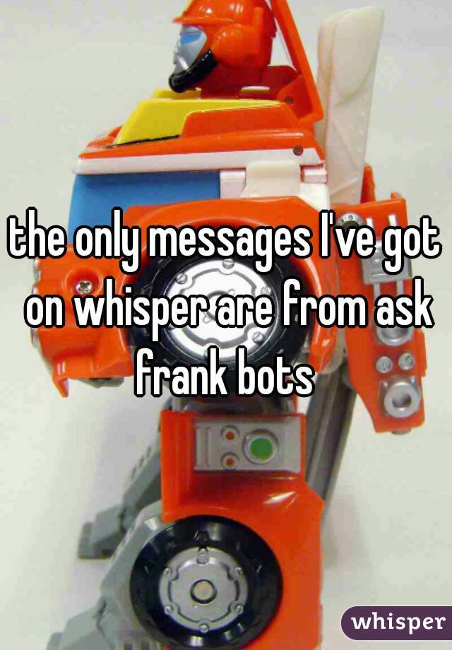 the only messages I've got on whisper are from ask frank bots 