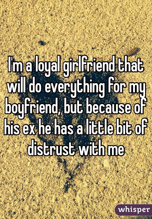 I'm a loyal girlfriend that will do everything for my boyfriend, but because of his ex he has a little bit of distrust with me