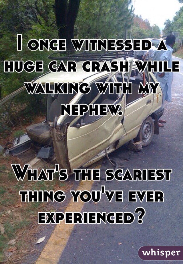 I once witnessed a huge car crash while walking with my nephew.


What's the scariest thing you've ever experienced?