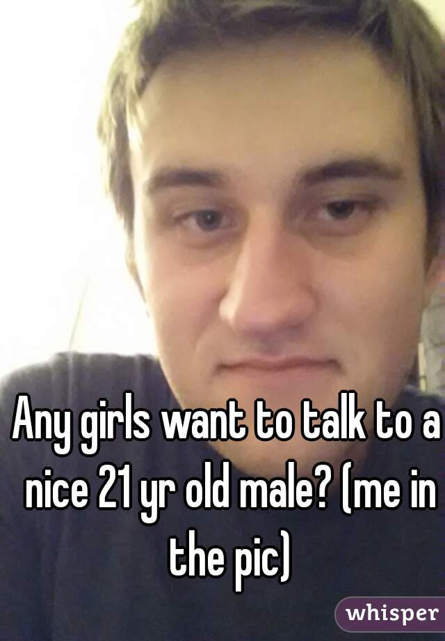 Any girls want to talk to a nice 21 yr old male? (me in the pic)
