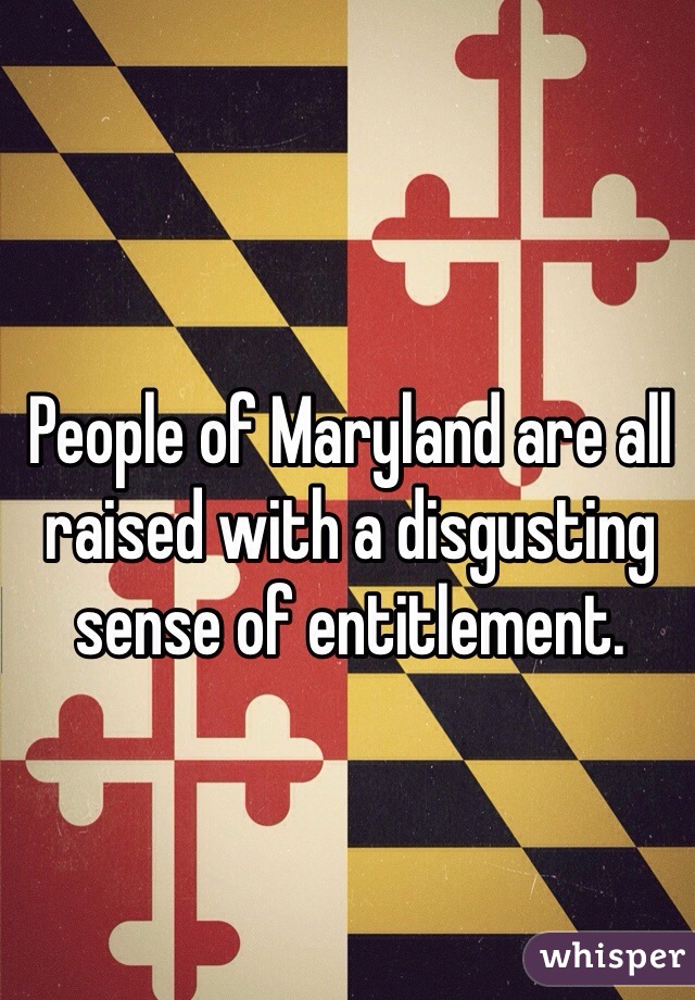 People of Maryland are all raised with a disgusting sense of entitlement.