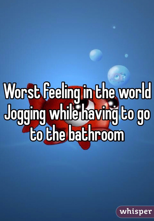 Worst feeling in the world
Jogging while having to go to the bathroom 