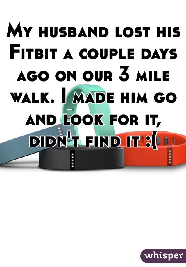 My husband lost his Fitbit a couple days ago on our 3 mile walk. I made him go and look for it, didn't find it :(