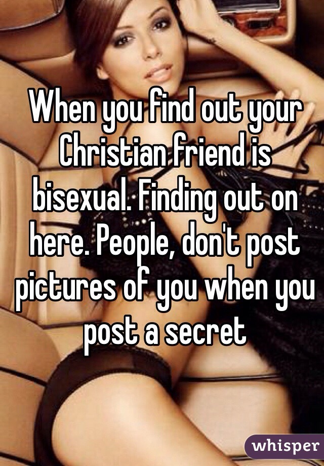 When you find out your Christian friend is bisexual. Finding out on here. People, don't post pictures of you when you post a secret