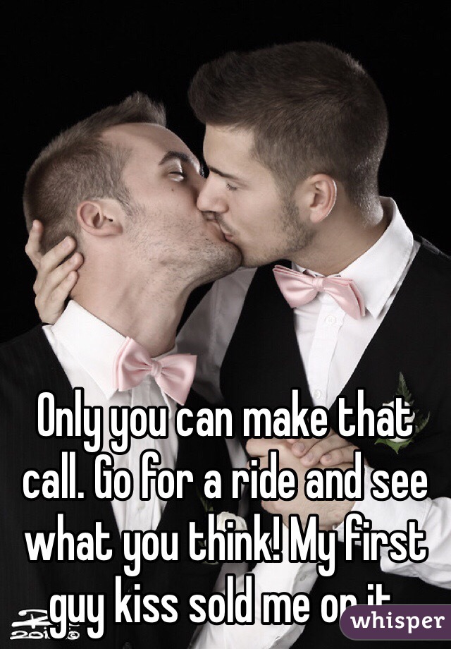 Only you can make that call. Go for a ride and see what you think! My first guy kiss sold me on it.