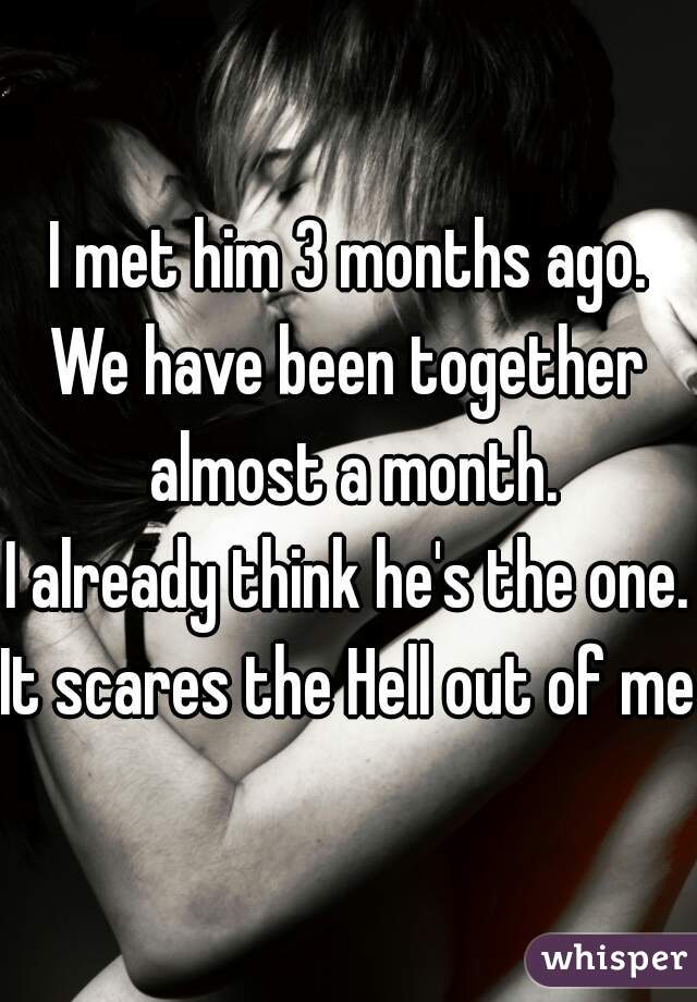 I met him 3 months ago.
We have been together almost a month.
I already think he's the one.
It scares the Hell out of me!