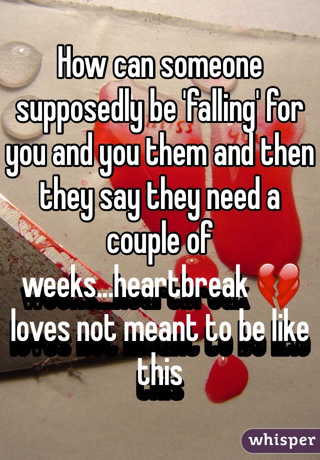 How can someone supposedly be 'falling' for you and you them and then they say they need a couple of weeks...heartbreak 💔 loves not meant to be like this 