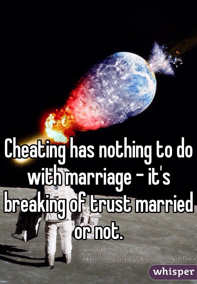 Cheating has nothing to do with marriage - it's breaking of trust married or not. 