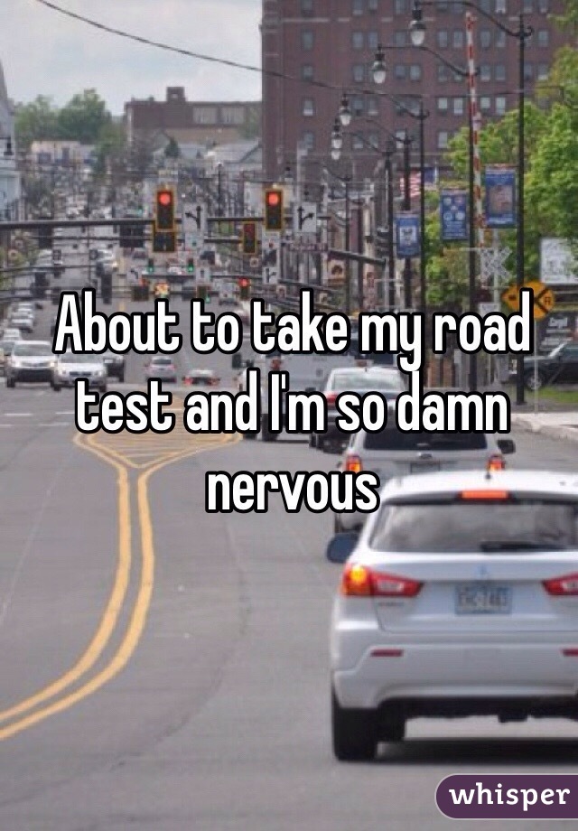 About to take my road test and I'm so damn nervous