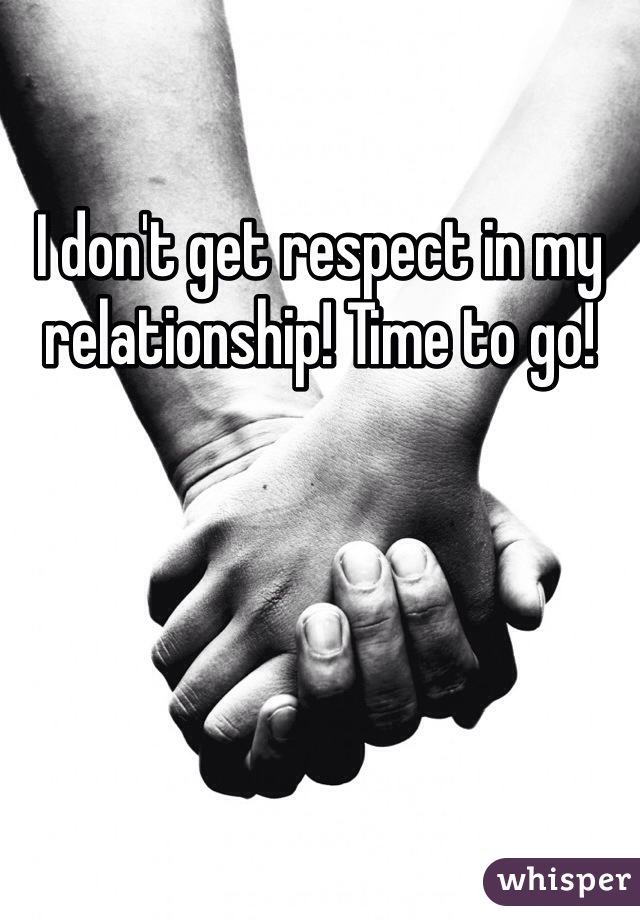 I don't get respect in my relationship! Time to go!