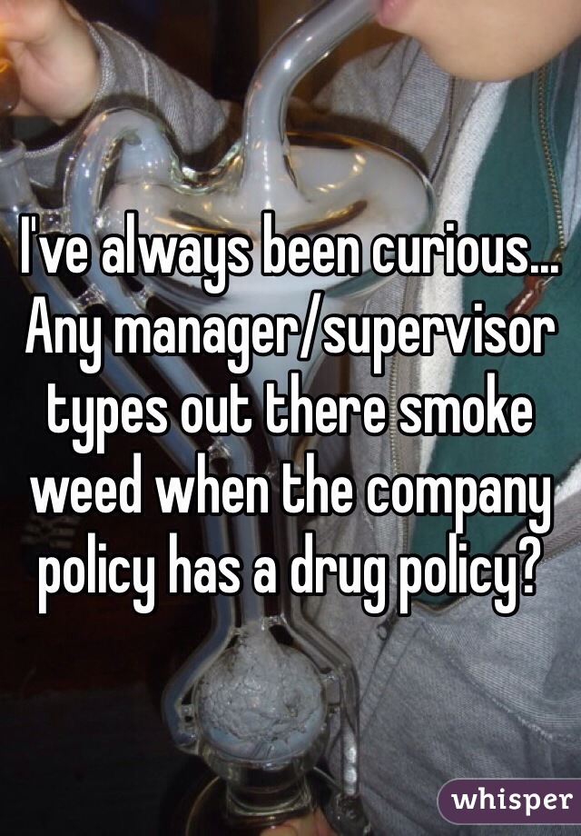 I've always been curious... Any manager/supervisor types out there smoke weed when the company policy has a drug policy?