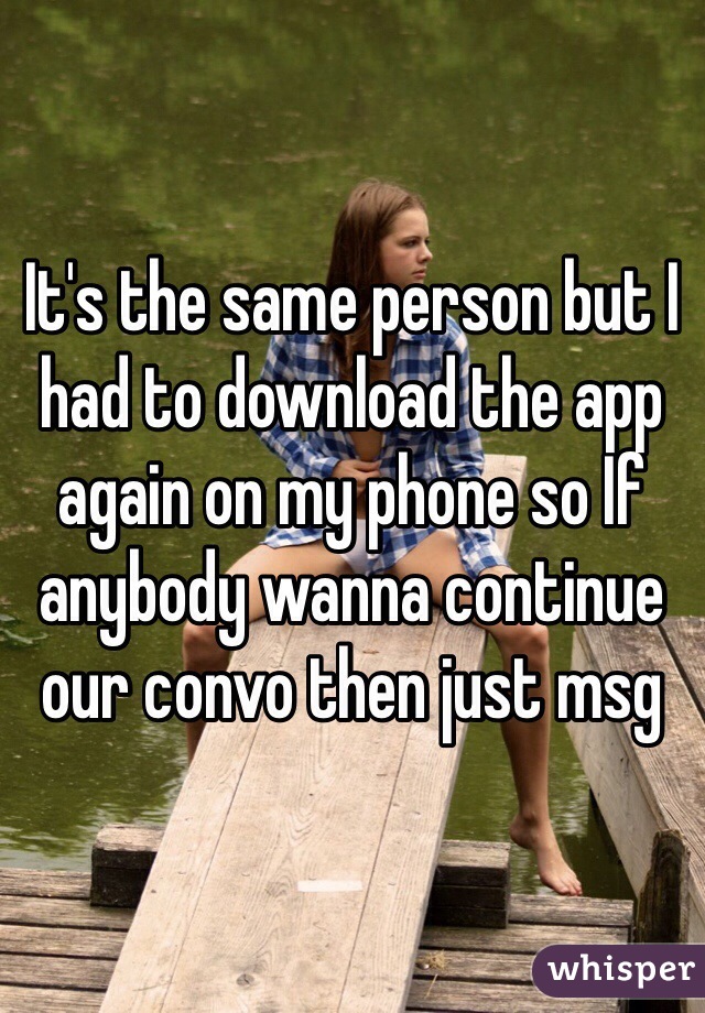 It's the same person but I had to download the app again on my phone so If anybody wanna continue our convo then just msg 