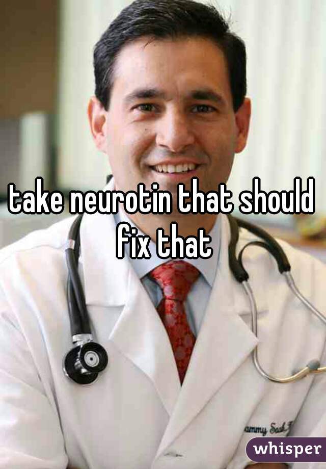take neurotin that should fix that