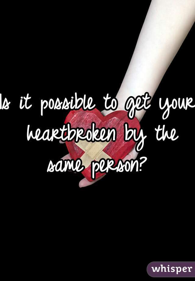 Is it possible to get your heartbroken by the same person? 