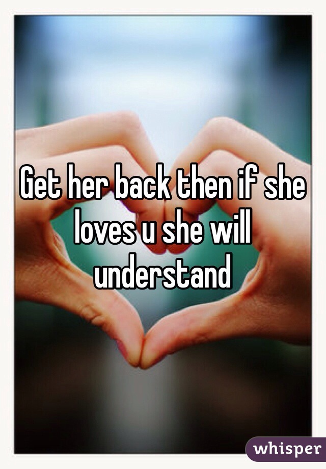 Get her back then if she loves u she will understand 