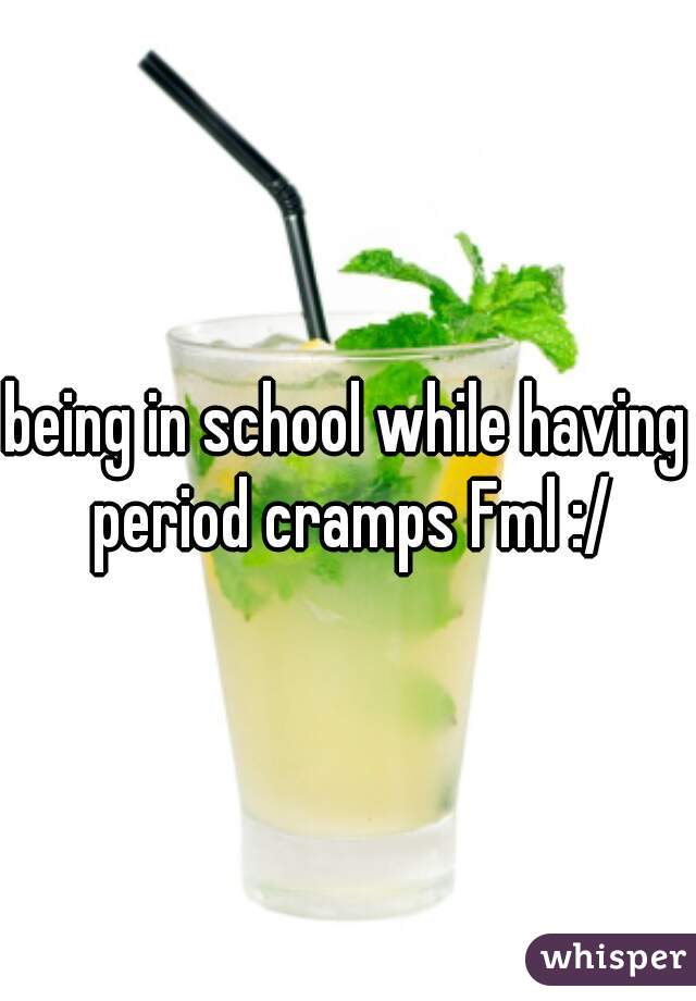 being in school while having period cramps Fml :/