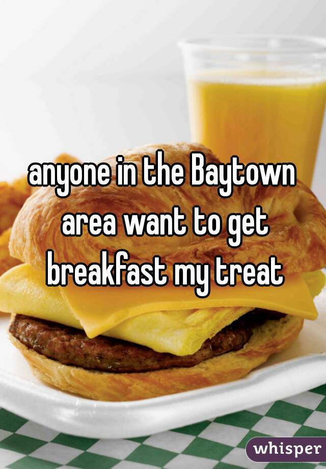 anyone in the Baytown area want to get breakfast my treat