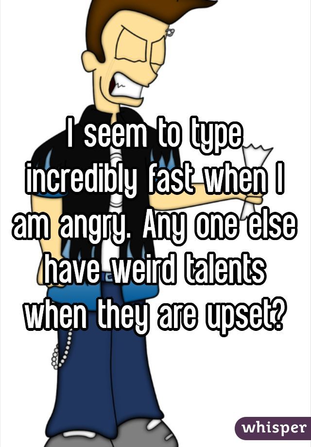 I seem to type incredibly fast when I am angry. Any one else have weird talents when they are upset?