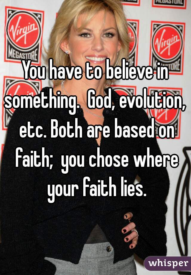 You have to believe in something.  God, evolution,  etc. Both are based on faith;  you chose where your faith lies.