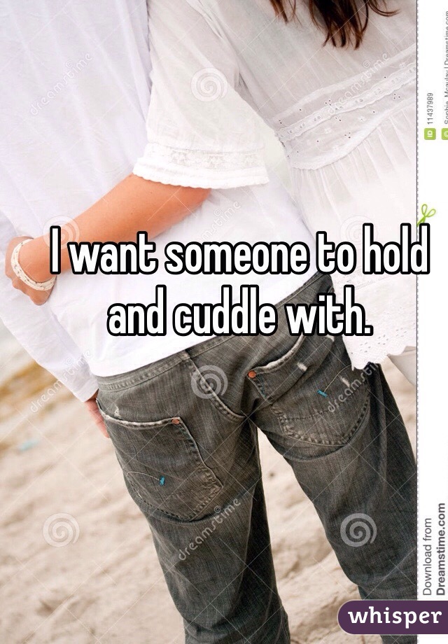 I want someone to hold and cuddle with. 
