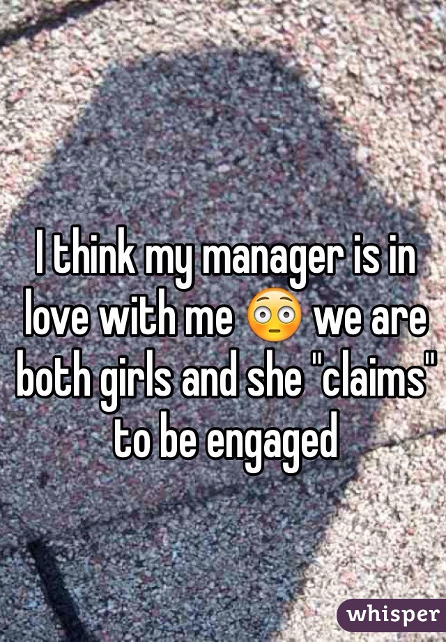 I think my manager is in love with me 😳 we are both girls and she "claims" to be engaged 