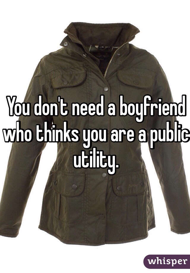 You don't need a boyfriend who thinks you are a public utility.
