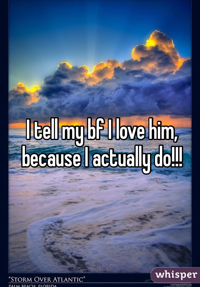 I tell my bf I love him, because I actually do!!!