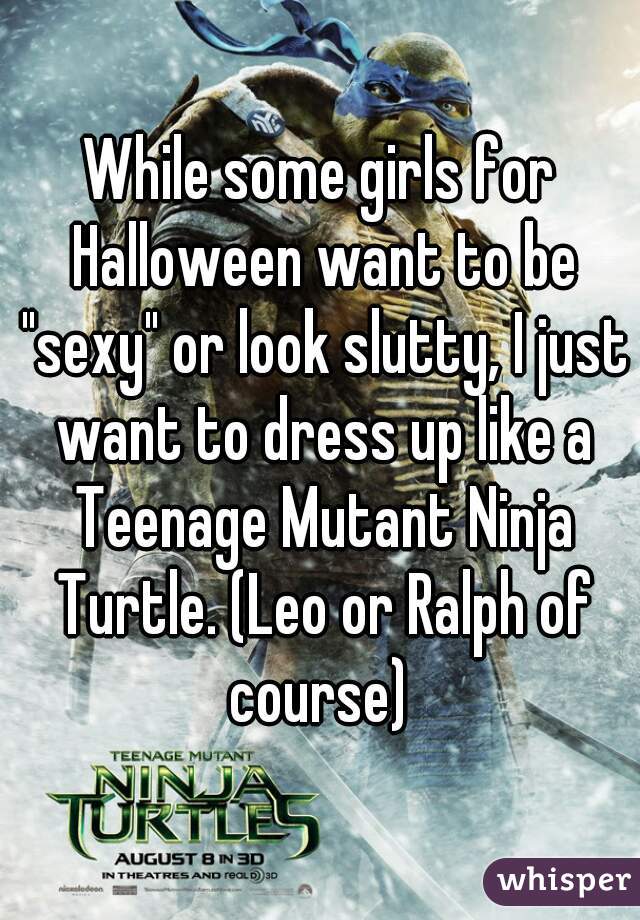 While some girls for Halloween want to be "sexy" or look slutty, I just want to dress up like a Teenage Mutant Ninja Turtle. (Leo or Ralph of course) 