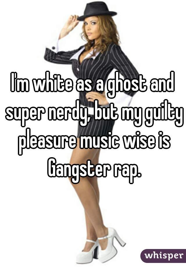 I'm white as a ghost and super nerdy, but my guilty pleasure music wise is Gangster rap.
