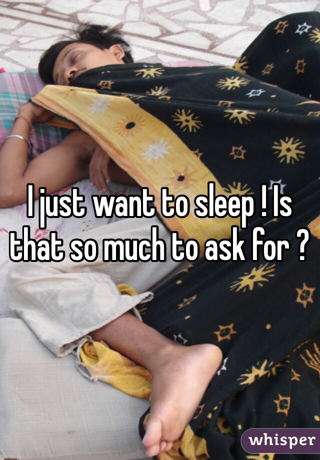 I just want to sleep ! Is that so much to ask for ? 