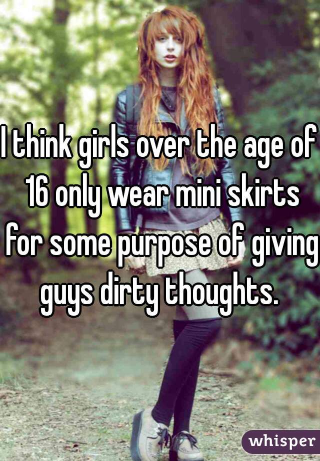I think girls over the age of 16 only wear mini skirts for some purpose of giving guys dirty thoughts. 