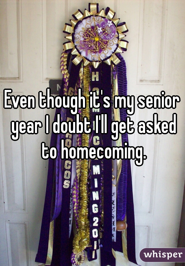 Even though it's my senior year I doubt I'll get asked to homecoming.