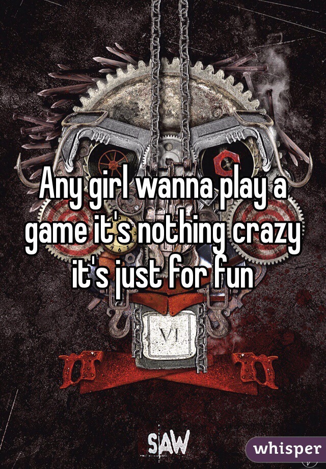 Any girl wanna play a game it's nothing crazy it's just for fun 