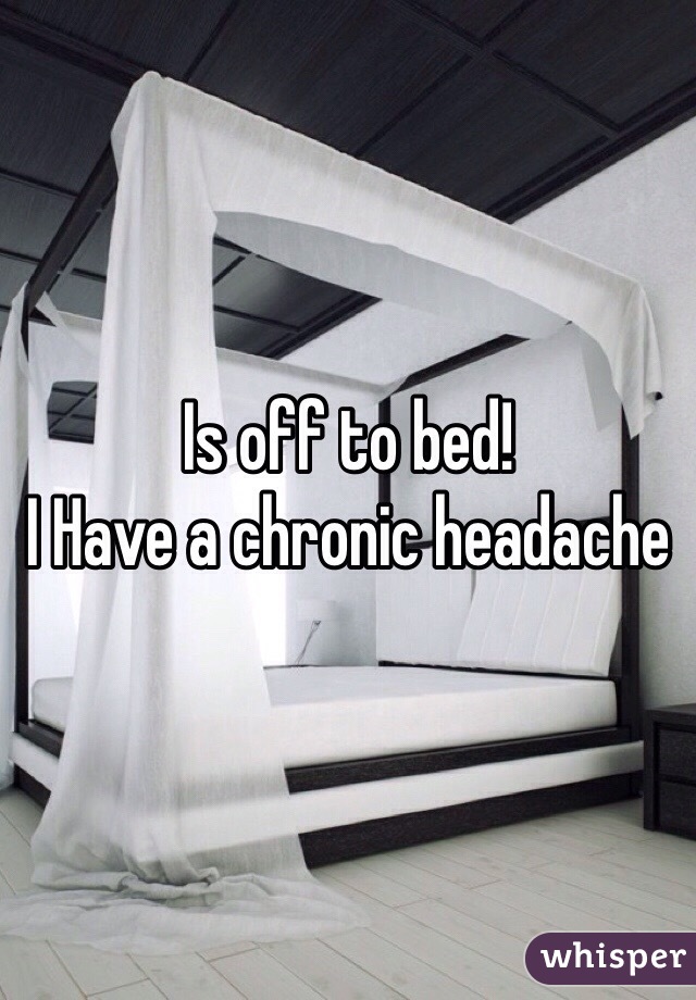 Is off to bed! 
I Have a chronic headache 