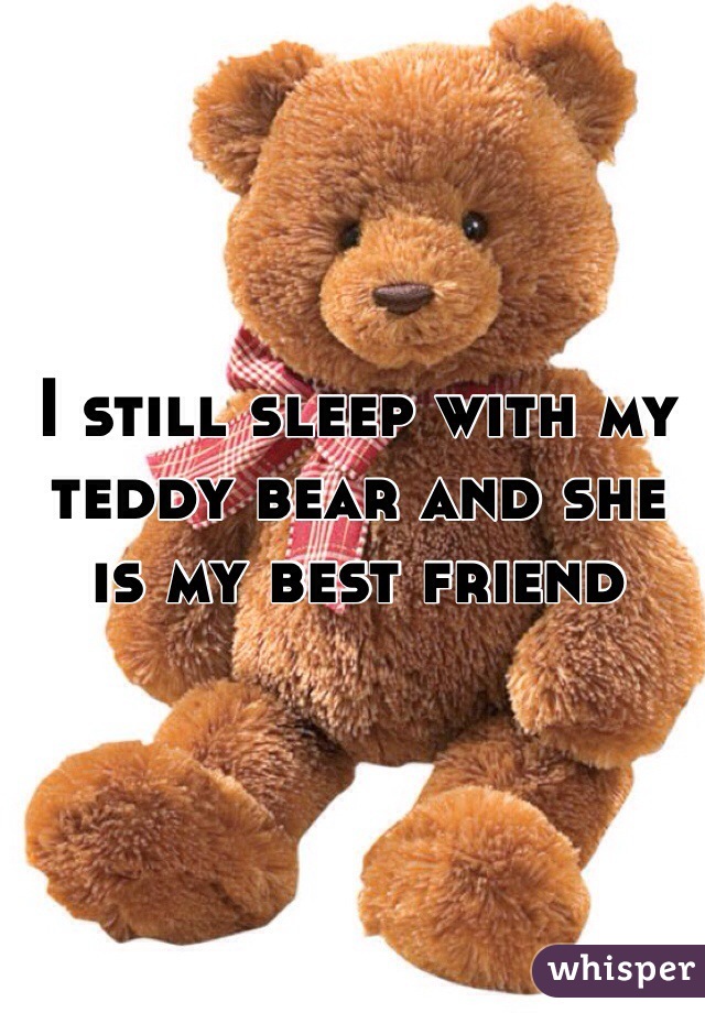 I still sleep with my teddy bear and she is my best friend
