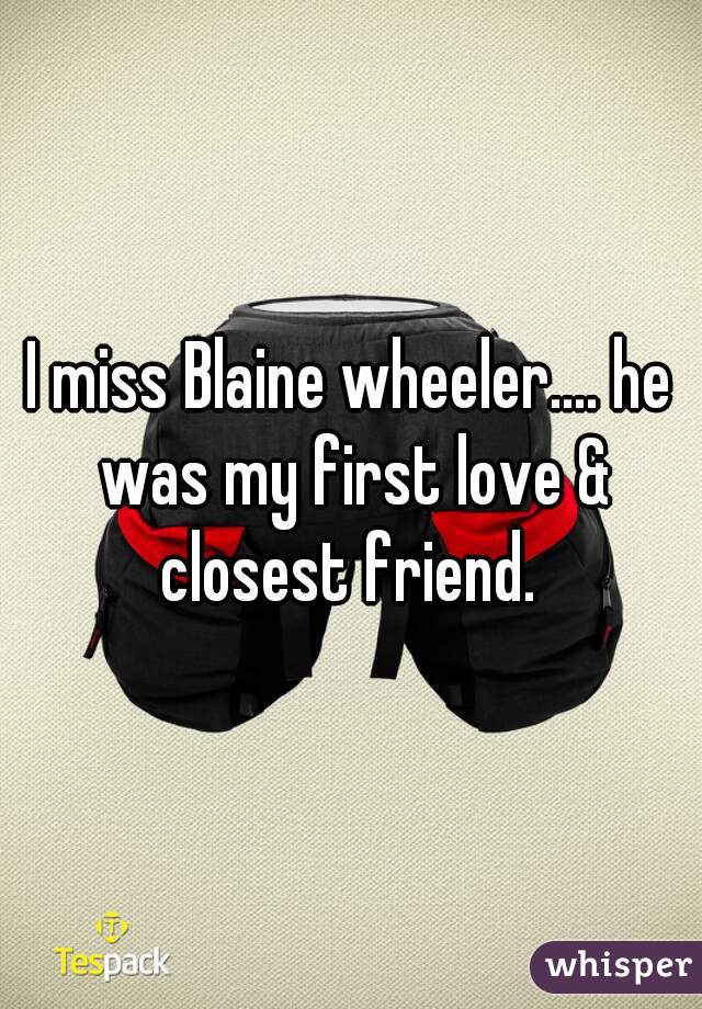 I miss Blaine wheeler.... he was my first love & closest friend. 