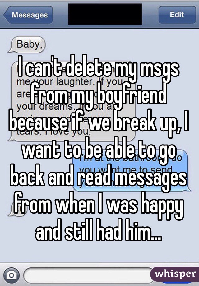 I can't delete my msgs from my boyfriend because if we break up, I want to be able to go back and read messages from when I was happy and still had him...