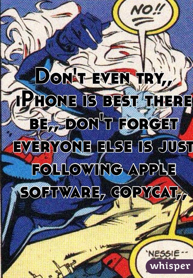 Don't even try,, iPhone is best there be,, don't forget everyone else is just following apple software, copycat,, 