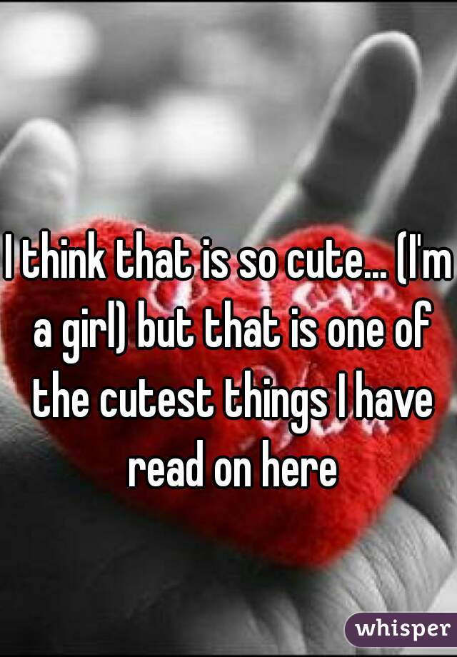 I think that is so cute... (I'm a girl) but that is one of the cutest things I have read on here